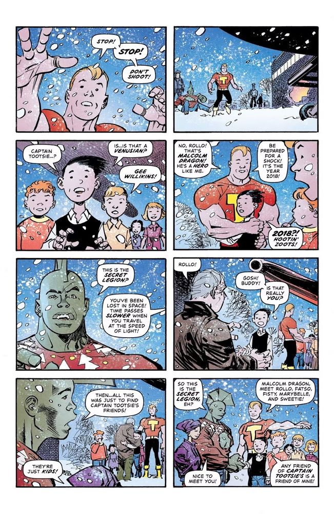 8 grid panel 
panel 1 - Captain Tootsie holds up a hand pleading, "Stop! Stop! Don't shoot!"
panel 2
A gangplank descends from the ship. Tootie gently approaches the craft while Malcolm Dragon is seated on the snow getting up with a hole in his sweater
Panel 3
Various children emerge
First child, "Captain Tootsie...? Is... is that a Venusian?"
Second child, "Gee willikins!"
Panel 4
Tootsie hugs the first child
"No, Rollo! That's Malcolm Dragon! He's a hero like me. Be prepared for a shock! It's the year 2018"
The children have shocked faces
First child/Rollo "2018?! Hootin' zoots!"

Panel 5
Malcolm Dragon has a surprised expression
"This is the secret legion?"
Off panel Tootsie explains, "You've been lost in space! Time passes slower when you travel at the speed of light!"

Panel 6
An old man approaches and says, "Rollo!"
Rollo responds, "Gosh! Buddy! Is that really you?"

Panel 7
Malcolm Dragon observes to his wife, "Then all this was just to find Captain Tootsie's friends!"
His wife Maxine responds, "They're just kids!"

Panel 8
Malcolm Dragon asks while shaking hands with Rollo
"So this is the secret legion, eh?"
Tootsie extends his hand over the children and introduces this
"Malcolm Dragon, meet Rollo, Fatso, Fisty, Marybelle, and Sweetie!"
Malcolm says, "Nice to meet you!"
Rollo responds, "Any friend of Captain Tootsie's a friend of mine!"