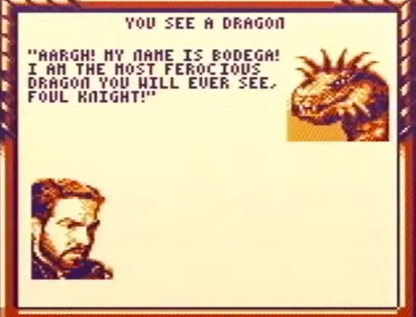 A screenshot of a dialogue box from Dragonheart on the Game Boy. The text reads: 

YOU SEE A DRAGON

"AARGH! MY NAME IS BODEGA! I AM THE MOST FEROCIOUS DRAGON YOU WILL EVER SEE, FOUL KNIGHT!"