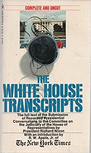 Book with white cover and blue and black lettering
Complete and uncut
The White House Transcripts
The full text of the Submission of Recorded Presidential Conversations to the Committee on the Judiciary of the House of Representatives by President Richard Nixon
With an introduction by R.W. Apple Jr. of The New York Times