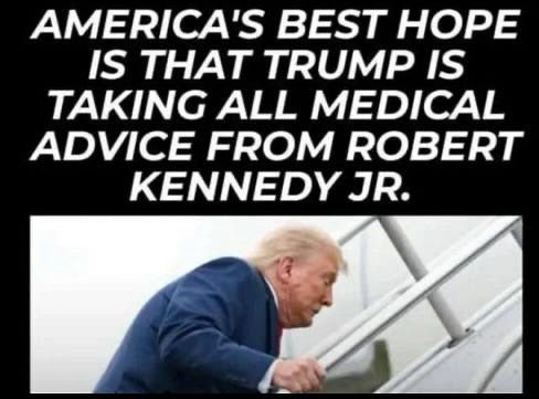 America’s best hope is that trump is taking all medical advice from RFK junior