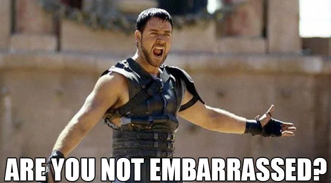 Gladiator meme. Are you not embarrassed?