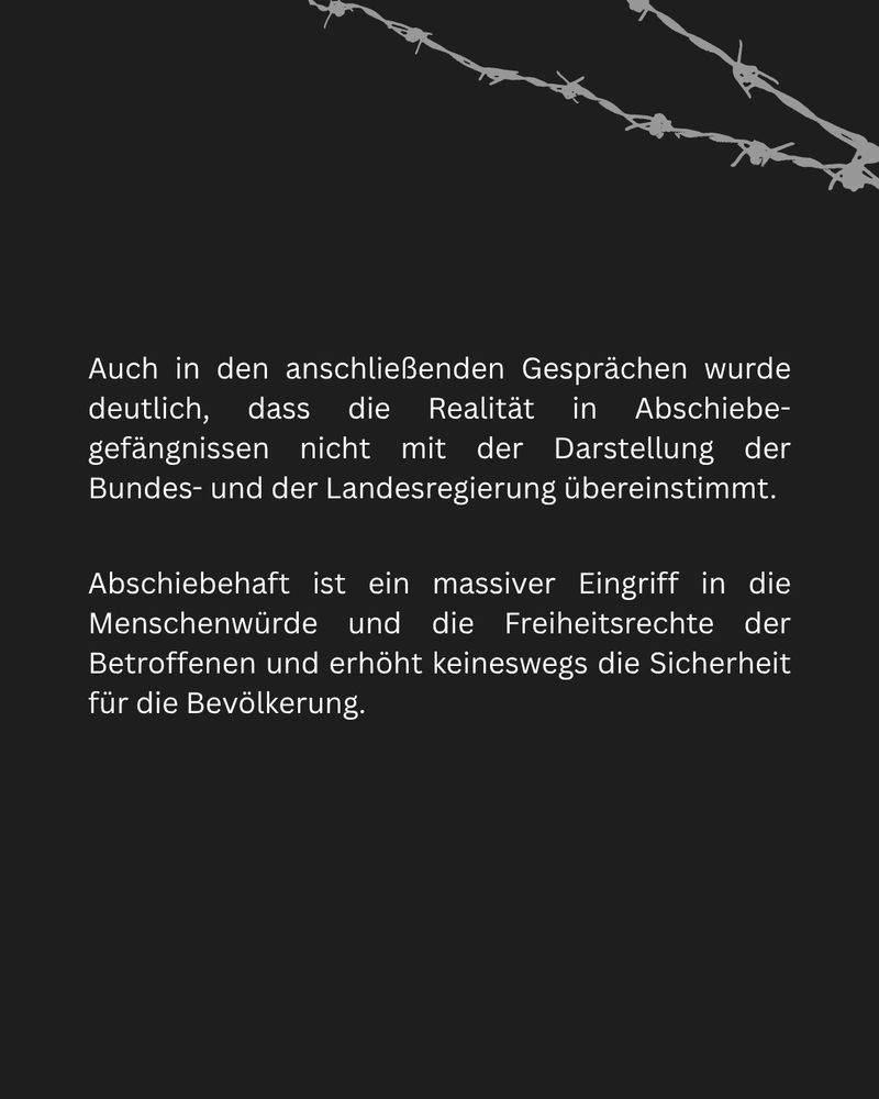 Auf dem Bild steht vor schwarzem Hintergrund der Text: "Auch in den anschließenden Gesprächen wurde deutlich, dass die Realität in Abschiebegefängnissen nicht mit der Darstellung der Bundes- und der Landesregierung übereinstimmt. Abschiebehaft ist ein massiver Eingriff in die Menschenwürde und die Freiheitsrechte der Betroffenen und erhöht keineswegs die Sicherheit für die Bevölkerung."