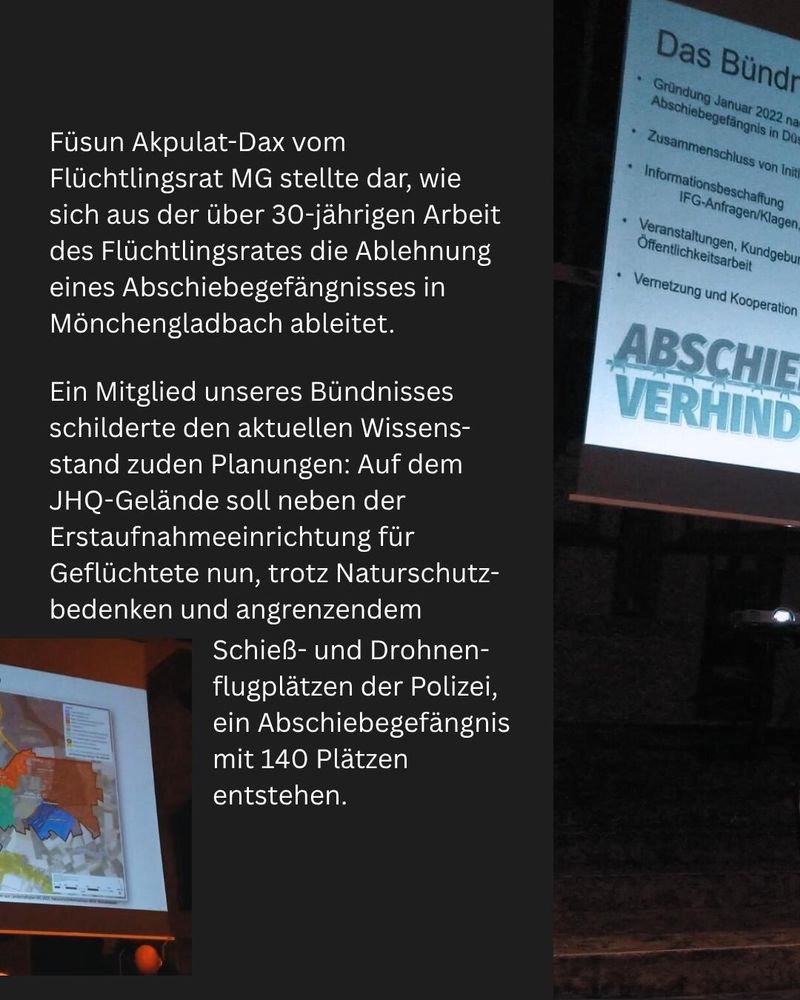 Auf dem Bild steht vor schwarzem Hintergrund der Text: “Füsun Akpulat-Dax vom Flüchtlingsrat MG stellte dar, wie sich aus der über 30-jährigen Arbeit des Flüchtlingsrates die Ablehnung eines Abschiebegefängnisses in Mönchengladbach ableitet. Ein Mitglied unseres Bündnisses schilderte den aktuellen Wissensstand zuden Planungen: Auf dem JHQ-Gelände soll neben der Erstaufnahmeeinrichtung für Geflüchtete nun, trotz Naturschutzbedenken und angrenzendem Schieß- und Drohnenflugplätzen der Polizei, ein Abschiebegefängnis mit 140 Plätzen entstehen.“