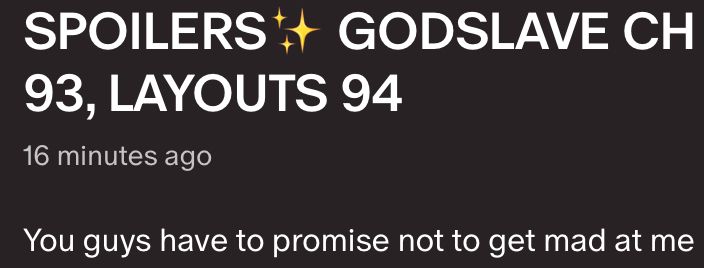 SPOILERS GODSLAVE CH 07 PG 93, LAYOUTS 94
16 minutes ago

You guys have to promise not to get mad at me