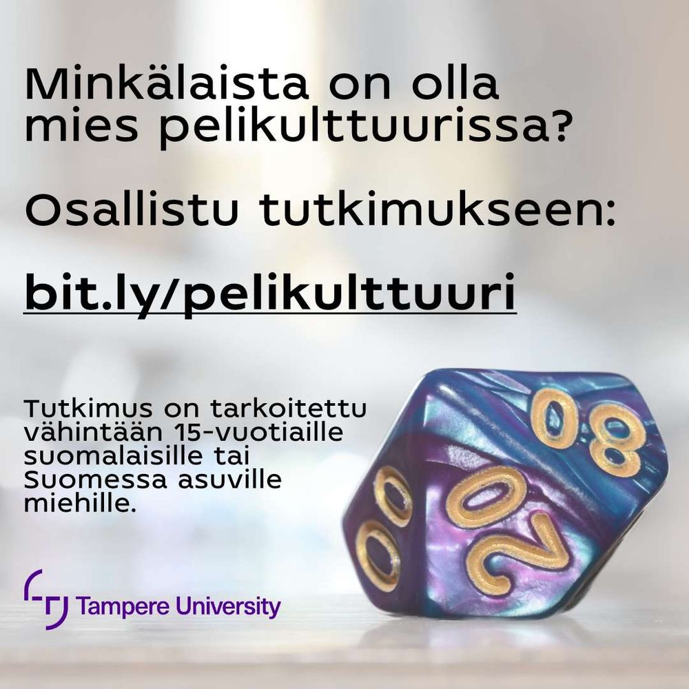Kuva 10-tahoisesta nopasta ja teksti:

Minkälaista on olla mies pelikulttuurissa?

Osallistu tutkimukseen:

bit.ly/pelikulttuuri

Tutkimus on tarkoitettu vähintään 15-vuotiaille suomalaisille tai Suomessa asuville miehille.

Kuvan alareunassa on Tampereen yliopiston logo.