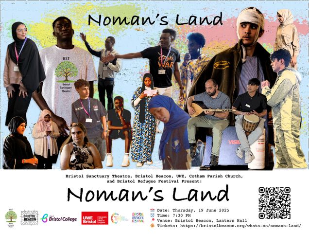 Promotional poster for a theatre performance titled Noman’s Land. The poster features a collage of diverse young people from refugee and migrant backgrounds, as well as UWE drama students, positioned across a textured background. Some are playing musical instruments like the oud and djembe, others are mid-performance or in costume. Logos at the bottom include Bristol Sanctuary Theatre, Bristol Beacon, UWE Bristol, City of Bristol College, Cotham Parish Church, and Bristol Refugee Festival. Event details read:

Date: Thursday, 19 June 2025
Time: 7:30 PM
Venue: Bristol Beacon, Lantern Hall
Tickets: https://bristolbeacon.org/whats-on/nomans-land/

There is also a QR code linking to the event page.