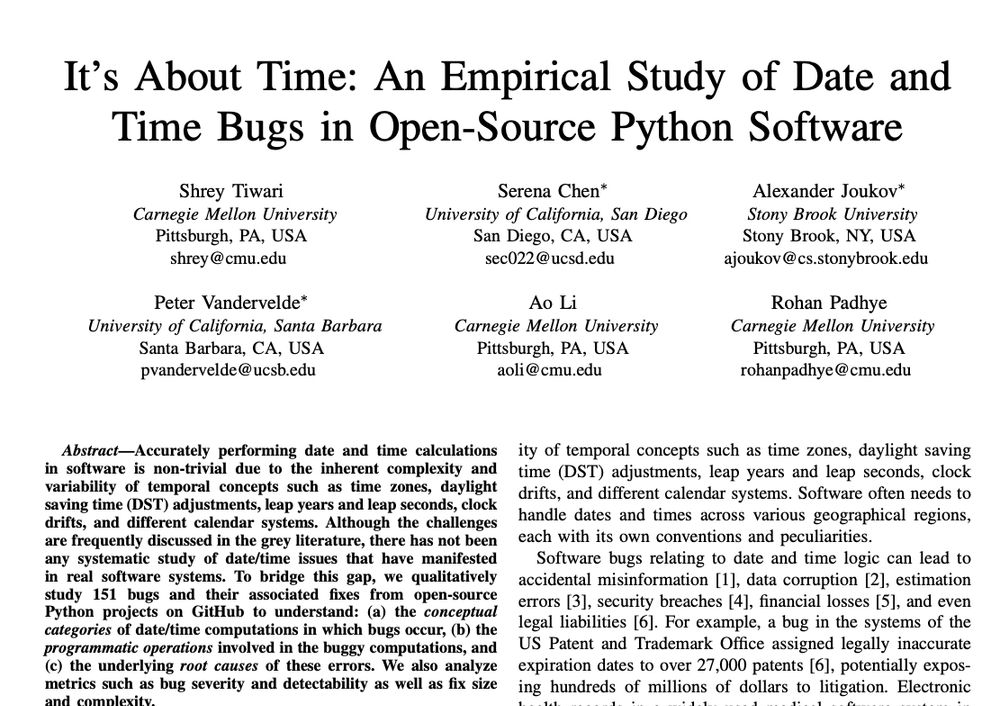 Paper titled "It’s About Time: An Empirical Study of Date and
Time Bugs in Open-Source Python Software".  Authors List:

Shrey Tiwari
Carnegie Mellon University
Pittsburgh, PA, USA
shrey@cmu.edu
Peter Vandervelde∗
University of California, Santa Barbara
Santa Barbara, CA, USA
pvandervelde@ucsb.edu
Serena Chen∗
University of California, San Diego
San Diego, CA, USA
sec022@ucsd.edu
Ao Li
Carnegie Mellon University
Pittsburgh, PA, USA
aoli@cmu.edu
Alexander Joukov∗
Stony Brook University
Stony Brook, NY, USA
ajoukov@cs.stonybrook.edu
Rohan Padhye
Carnegie Mellon University
Pittsburgh, PA, USA
rohanpadhye@cmu.edu