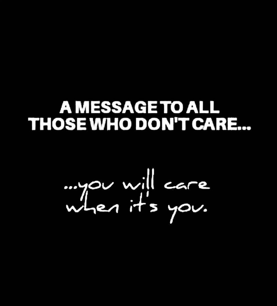 A MESSAGETO ALL
THOSE WHO DON'T CARE...
you will care when it's you.
