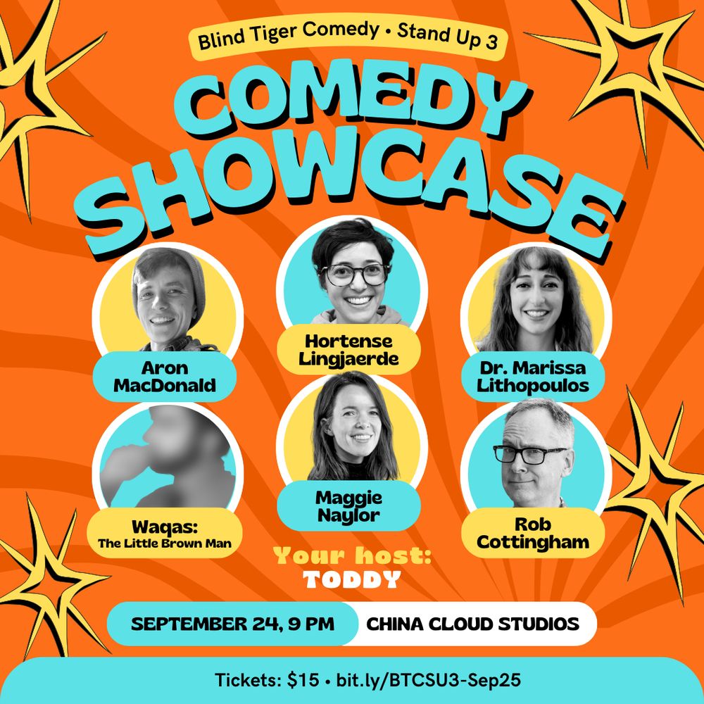 Blind Tiger Comedy Stand Up 3 COMEDY SHOWCASE: Aron MacDonald, Hortense Lingjaerde, Dr. Marissa Lithopoulos, Waqas: The Little Brown Man, Maggie Naylor, Rob Cottingham and Your host: TODDY, SEPTEMBER 24, 9 PM, CHINA CLOUD STUDIOS Tickets: $15 bit.ly/BTCSU3-Sep25
