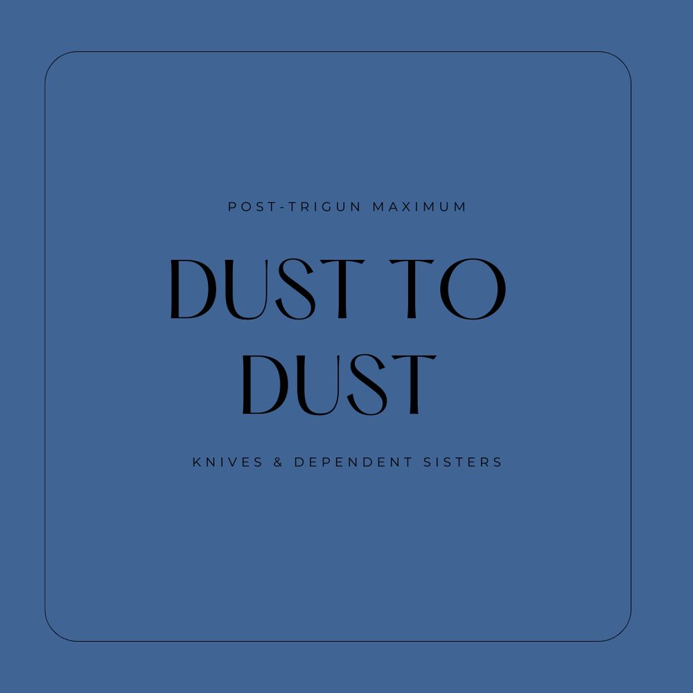 post trigun maximum
DUST TO DUST
knives & dependent sisters