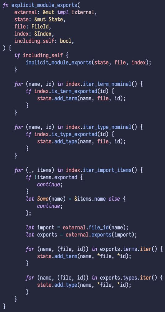fn explicit_module_exports(
    external: &mut impl External,
    state: &mut State,
    file: FileId,
    index: &Index,
    including_self: bool,
) {
    if including_self {
        implicit_module_exports(state, file, index);
    }

    for (name, id) in index.iter_term_nominal() {
        if index.is_term_exported(id) {
            state.add_term(name, file, id);
        }
    }

    for (name, id) in index.iter_type_nominal() {
        if index.is_type_exported(id) {
            state.add_type(name, file, id);
        }
    }

    for (_, items) in index.iter_import_items() {
        if !items.exported {
            continue;
        }
        let Some(name) = &items.name else {
            continue;
        };

        let import = external.file_id(name);
        let exports = external.exports(import);

        for (name, (file, id)) in exports.terms.iter() {
            state.add_term(name, *file, *id);
        }

        for (name, (file, id)) in exports.types.iter() {
            state.add_type(name, *file, *id);
        }
    }
}