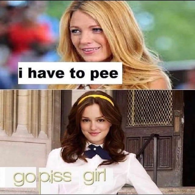 I have to pee

Go piss girl

Meme