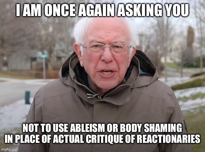 Bernie Sanders meme format:

I AM ONCE AGAIN ASKING YOU

NOT TO USE ABLEISM OR BODY SHAMING IN PLACE OF ACTUAL CRITIQUE OF REACTIONARIES
