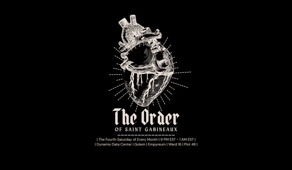 An anatomically correct heart is sketched in white on a black background over top white rays. Beneath is the following text. 

The Order of Saint Gabineaux
The Fourth Saturday of Every Month
9 PM EST - 1 AM EST 
Dynamis Data Center, Golem, Empyreum, Ward 16, Plot 48 