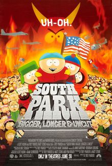 South Park: Bigger, Longer & Uncut is a 1999 American adult animated musical comedy film based on the animated sitcom South Park. The film was directed by series creator Trey Parker from a screenplay co-written with series co-creator Matt Stone and Pam Brady. It stars Parker, Stone, Mary Kay Bergman, and Isaac Hayes, all of whom reprise their roles from the series, with George Clooney, Eric Idle, and Mike Judge in supporting roles. The plot follows Stan Marsh, Kyle Broflovski, Eric Cartman, and Kenny McCormick as they sneak into an R-rated film starring the Canadian comedy duo Terrance and Phillip, after which they begin swearing. When the consequent moral panic culminates in the United States declaring war on Canada, Stan, Kyle and Cartman take it upon themselves to save Terrance and Phillip from execution, while Kenny tries to prevent a prophecy involving Satan and Saddam Hussein's intent to conquer the world.

Primarily centered on themes of censorship and scapegoating, the film also parodies and satirizes the animated films of the Disney Renaissance, musicals such as Les Misérables, and controversies surrounding the series itself. The film also heavily satirizes the Motion Picture Association of America; during production, Parker and Stone disputed with the MPAA, which returned the film multiple times with an NC-17 rating due to its frequent use of profanity. The film's songs were written by Parker and Marc Shaiman, the latter of whom composed the score.