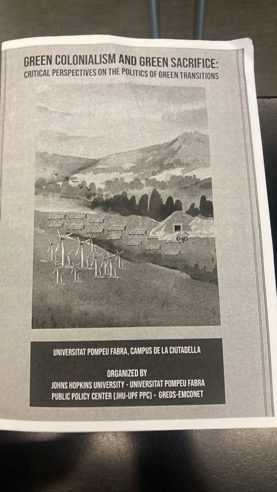 A black and white info poster with a drawing of mountains and a solar panel field as well as wind turbines. Organiser and event details on the  info poster: 

Green colonialism and green sacrifice: critical perspectives on the politics of green transitions

📍 Universitat Pompeu Fabra, Campus de la Ciutadella

Organized by  John Hopkins University,  Universitat Pompeu Fabra
Public policy center (JHU-UPF PPC) - CREDS EMCONET