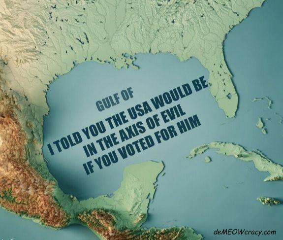 Please sign the apology online to President Zelenskyy
I have a link on my account and added it to this account's repost too.

Map showing the "Gulf of I told you the USA would be in the Axis of Evil if you voted for him"

T shirts and more available on demeowcracy.com