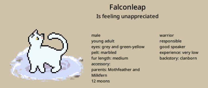 Falconleap, a white tom with one grey and one green-yellow eye
Is feeling unappreciated
12 moons old
Traits: responsible, good speaker