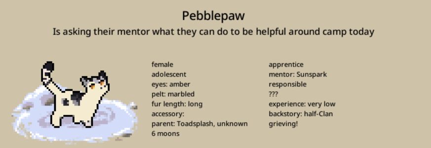 Pebblepaw, a cream-and-black molly with amber eyes
Is asking their mentor what they can do to be helpful around camp today
Mentor: Sunspark
Trait: responsible