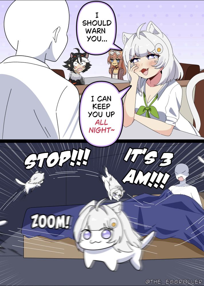 a white haired cat girl sits with face in hand and is speaking to an "insert person here" NPC like character. two other cat girls sit behind her. text reads "I should warn you... I can keep you up ALL NIGHT~"
and the next panel is her in cat form with the zoomies and the npc in bed waking up and yelling "STOP!!! It's 3 am!!!"