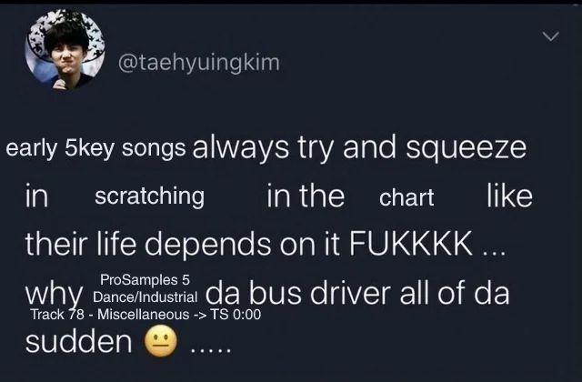 early 5key songs always try and squeeze in scratching in the chart like their life depends on it FUKKKK... why ProSamples 5 Dance/Industrial Track 78 - Miscellaneous -> TS 0:00 da bus driver all of da sudden :| .....