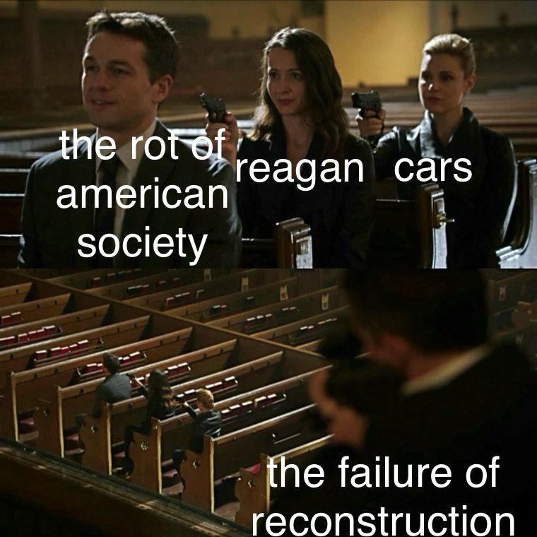 meme: guy labeled the rot of american society with a gun pointed at his back labeled reagan with a gun pointed at her back labeled cars with a gun pointed at her back labeled the failure of reconstruction 