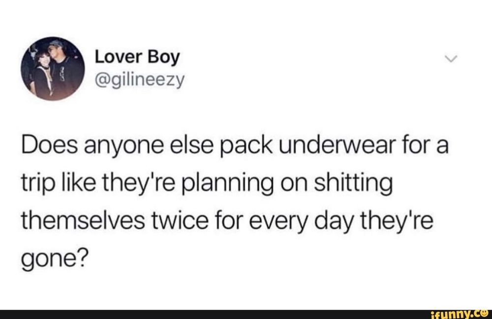 Lover Boy @gilineezy
Does anyone else pack underwear for a trip like they're planning on shitting themselves twice for every day they're gone?