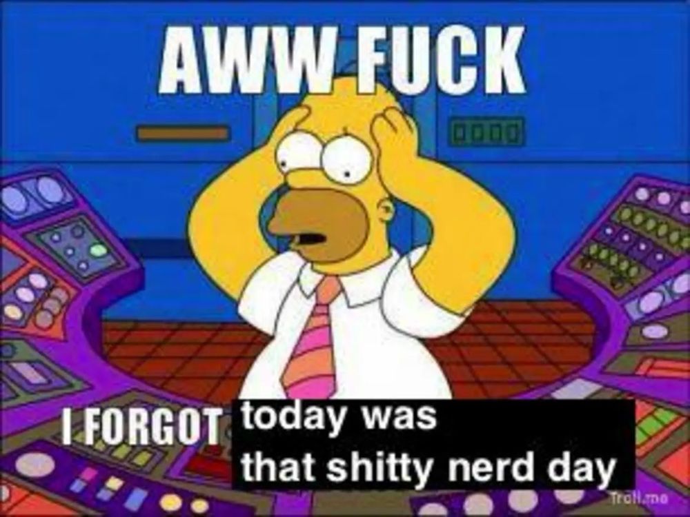 AWW FUCK I FORGOT today was that shitty nerd day