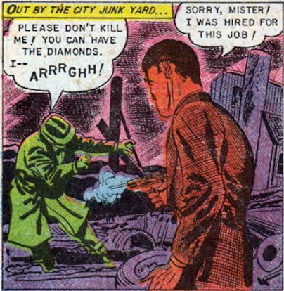 Comic book panel with fairly limited color choices. A man colored red shoots and apparently kills a man in green trenchcoat and hat. Caption says "Out by the city junk yard..." Word balloon pointing to the man getting shot says, "Please don't kill me! You can have the diamonds. I -- ARRRGHH!" Shooter says, "Sorry, mister! I was hired for this job!" The way the gun is aimed, it looks like it would have hit him in the crotch.