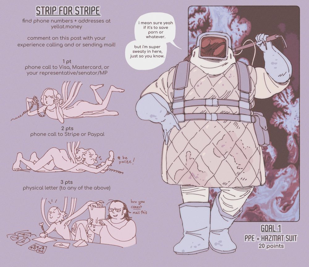 a strip game. a big guy in a padded hazmat suit stands in a casual pose. he says "i mean sure yeah if it's to save porn or whatever. but i'm super sweaty in here, just so you know."

text information reads: "strip for stripe. find phone numbers and addresses at yellat.money. comment on this post with your experience calling and/or sending mail. 1 point: phone call to visa, mastercard, or your representative/senator/MP. 2 points: phone call to stripe or paypal. 3 points: physical letter to any of the above." the first goal is 20 points to remove the ppe and hazmat suit.
