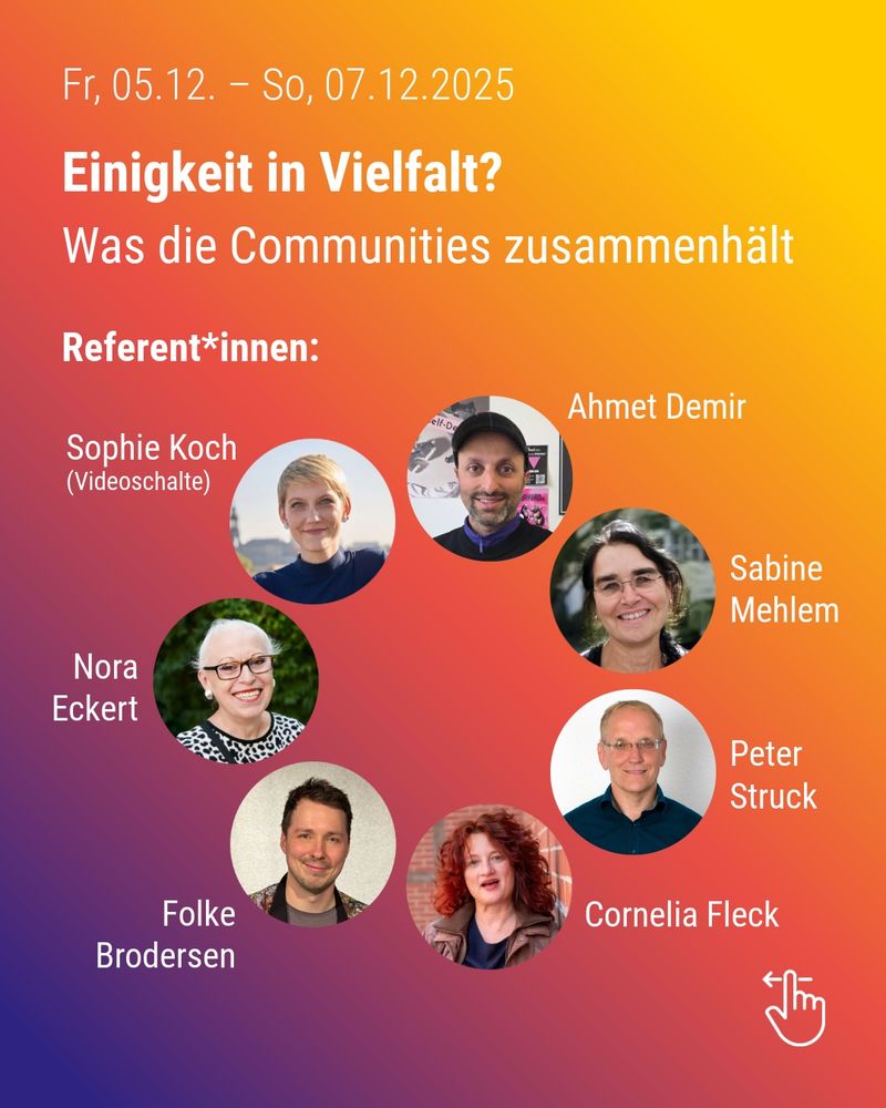 Textgrafik mit 7 Porträtfotos. Text: "Fr. 5.12.- So. 7.12.2025. Einigkeit in Vielfalt? Was die Communities zusammenhält." Die Porträtfotos zeigen die Referent_innen der Veranstaltung: Sophie Koch, Ahmet Demir, Sabine Mehlem, Peter Struck, Cornelia Fleck, Folke Brodersen, Nora Eckert. Gestaltungselement: Icon für Swipen.
