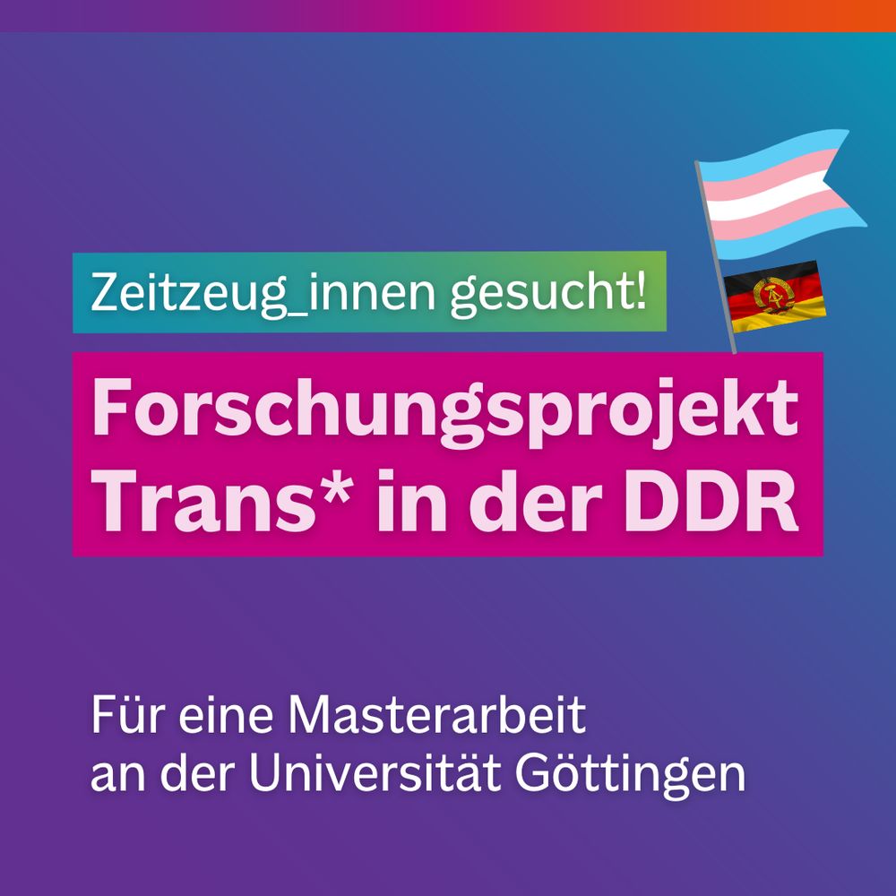 Textgrafik mit farbigem Hintergrund. Text: “Zeitzeug_innen gesucht! Forschungsprojekt Trans* in der DDR. Für eine Masterarbeit an der Universität Göttingen” Gestaltungselemente: Trans* Pride Flagge, DDR-Fahne
