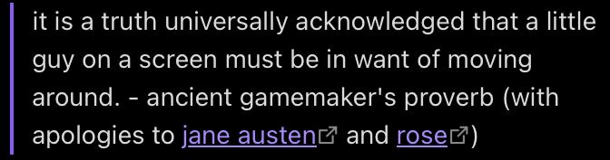 it is a truth universally acknowledged that a little guy on a screen must be in want of moving around. - ancient gamemaker's proverb