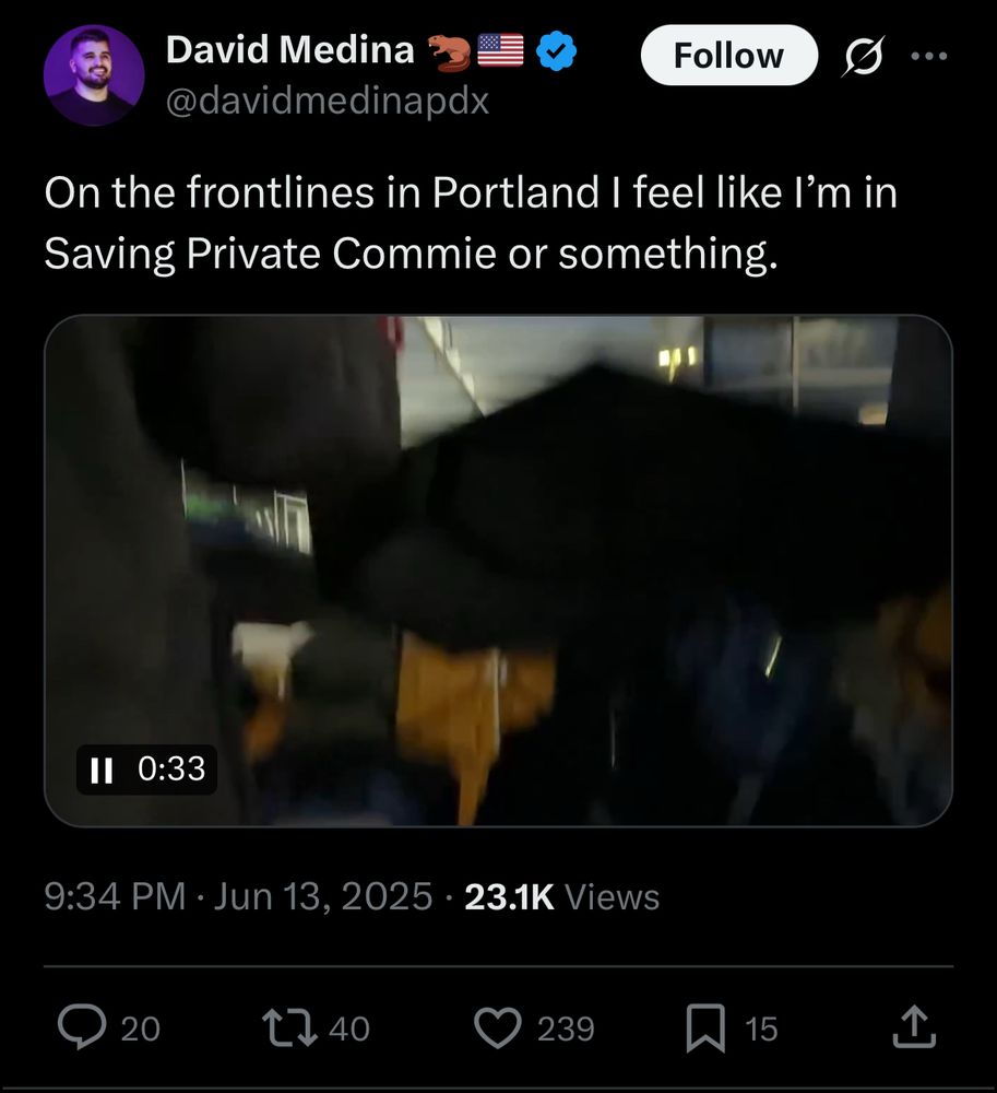 Screenshot of a David Medina tweet with footage from behind the line of protestors facing the ICE building, full text:

@davidmedinapdx

On the frontlines in Portland I feel like l'm in Saving Private Commie or something.

9:34 PM • Jun 13, 2025 • 23.1K Views
