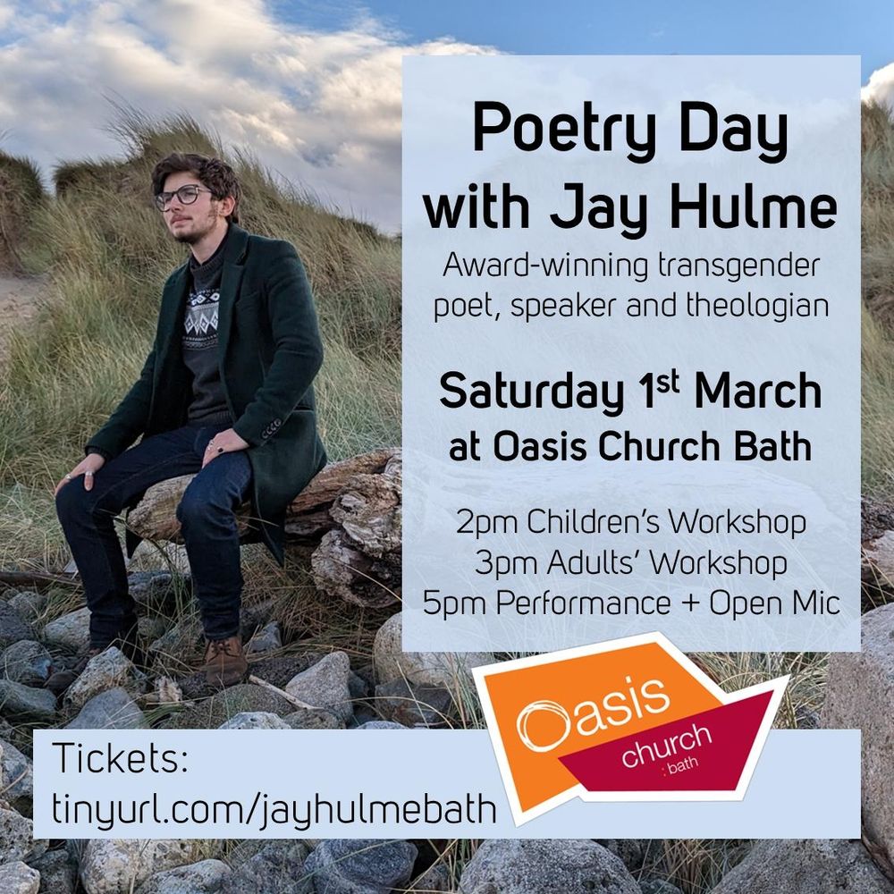 Poetry Day with Jay Hulme 
Award-winning transgender poet, speaker and theologian

Saturday 1st March at Oasis Church Bath

2pm Children's Workshop 
3pm Adults' Workshop 
5pm Performance + Open Mic