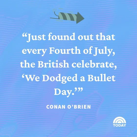 "Just found out that every Fourth of July, the British celebrate, 'We Dodged a Bullet Day?" -- CONAN O'BRIEN