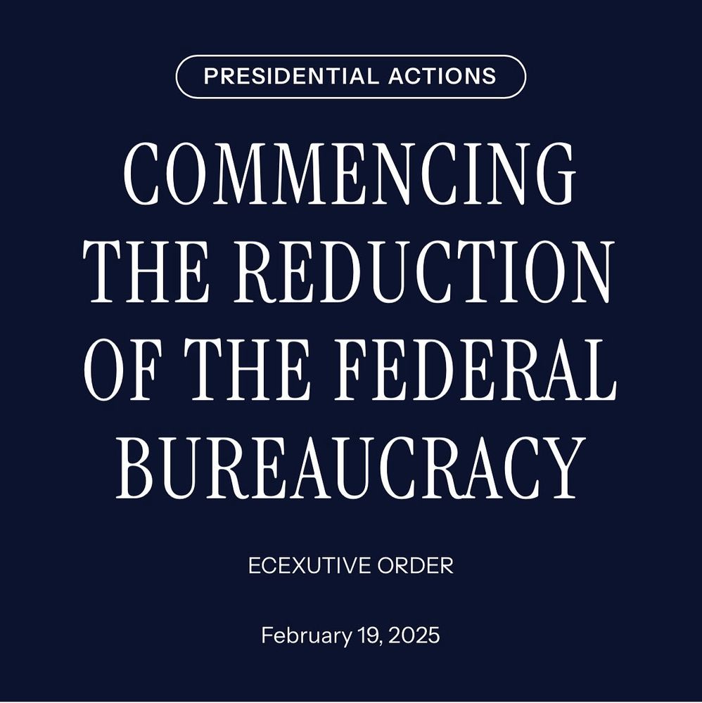 Screenshot of a Trump EO, white text on a dark blue background, which reads “PRESIDENTIAL ACTIONS: COMMENCING THE REDUCTION OF THE FEDERAL BUREAUCRACY
ECEXUTIVE [sic] ORDER
February 19, 2025