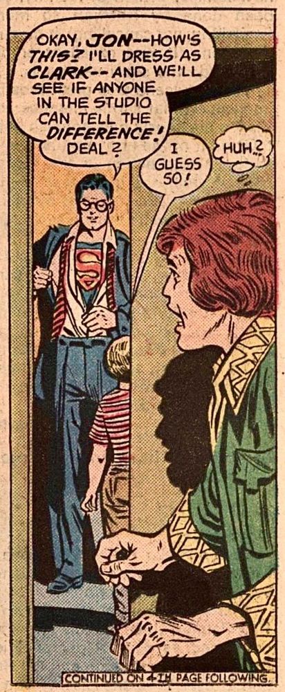 Through a half open door a man watches and overhears a weird conversation. Superman is half dressed as Clark Kent. He has his pants on his shirt unbuttoned with his Superman ‘S’ visible. His necktie is loose. He’s just putting on the sport coat as he talks to a little boy. Clark says, “OK, JON – – how’s THIS? I’ll dress as CLARK – – and we’ll see if anyone in the studio can tell the DIFFERENCE! Deal?” The kid replies, “I guess so!“ And the stunned man watching thinks, “Huh?“