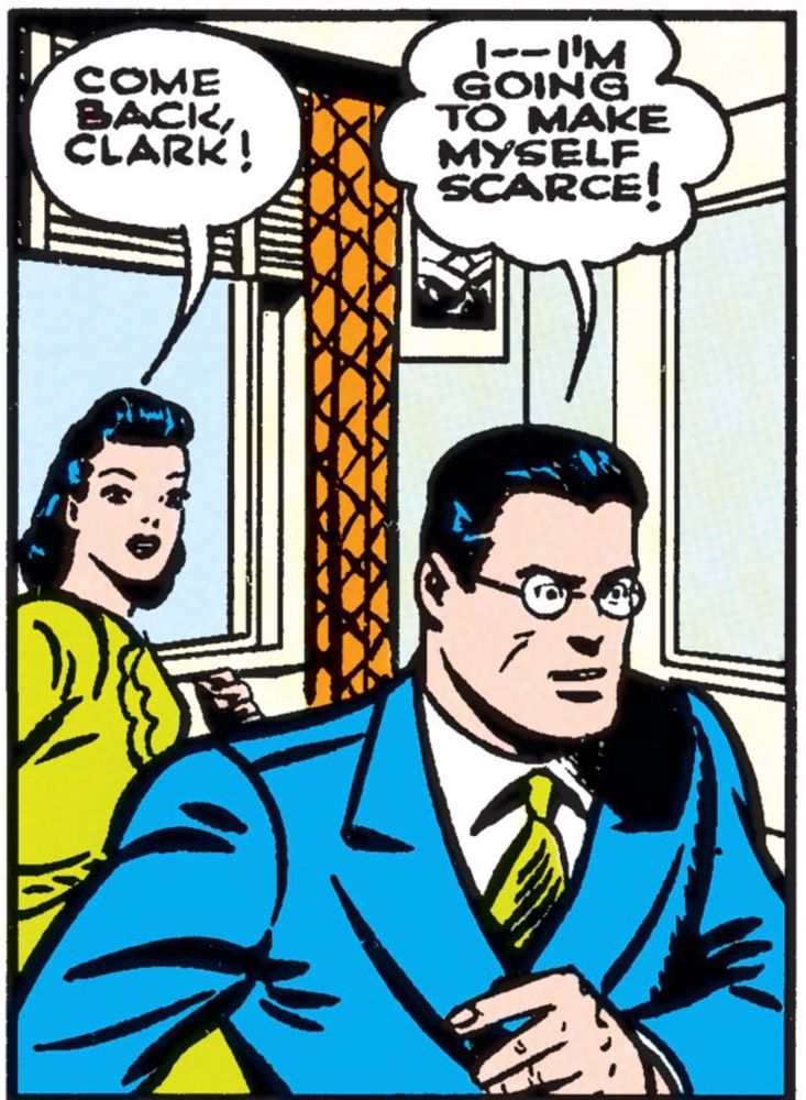 Golden age panel in which a scared, wide eyed Clark Kent starts walking out of the panel. Behind him, Lois turns and says, “Come back, Clark!“ And instead, he replies, “I – – I’m going to make myself scarce!“