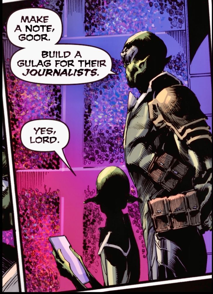 A Skrull, standing with his arms behind his back, gives orders to a subordinate sitting with a tablet in his hand. 
“Making a note, Goor. Build a Gulag for their JOURNALISTS.“
The subordinate says, “Yes, Lord.“