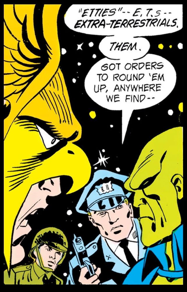 Hawkman and the Martian Manhunter stand outside at night, angry and appalled by what they’re hearing. While an army soldier stands, listening behind a police officer who is pointing a gun at our heroes, the officer says, “‘Etties’ E.T.‘s – – Extraterrestrials THEM. Got orders to round them up anywhere we find – –“