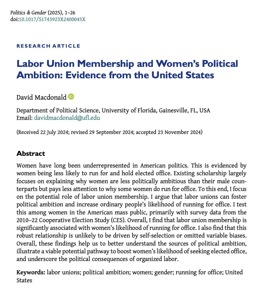 Research article "Labor Union Membership and Women’s Political Ambition: Evidence from the United States" by David Macdonald.
Abstract begins: Women have long been underrepresented in American politics. This is evidenced by women being less likely to run for and hold elected office. Existing scholarship largely focuses on explaining why women are less politically ambitious than their male counterparts but pays less attention to why some women do run for office. To this end, I focus on the potential role of labor union membership. I argue that labor unions can foster political ambition and increase ordinary people’s likelihood of running for office. I test this among women in the American mass public, primarily with survey data from the 2010–22 Cooperative Election Study (CES). Overall, I find that labor union membership is significantly associated with women’s likelihood of running for office.