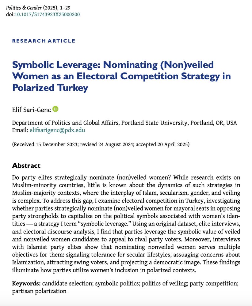 Research article entitled "Symbolic Leverage: Nominating (Non)veiled Women as an Electoral Competition Strategy in Polarized Turkey" by Elif Sari-Genc.
Abstract begins: Do party elites strategically nominate (non)veiled women? While research exists on Muslim-minority countries, little is known about the dynamics of such strategies in Muslim-majority contexts, where the interplay of Islam, secularism, gender, and veiling is complex. To address this gap, I examine electoral competition in Turkey, investigating whether parties strategically nominate (non)veiled women for mayoral seats in opposing party strongholds to capitalize on the political symbols associated with women’s identities — a strategy I term “symbolic leverage.” Using an original dataset, elite interviews, and electoral discourse analysis, I find that parties leverage the symbolic value of veiled and nonveiled women candidates to appeal to rival party voters.