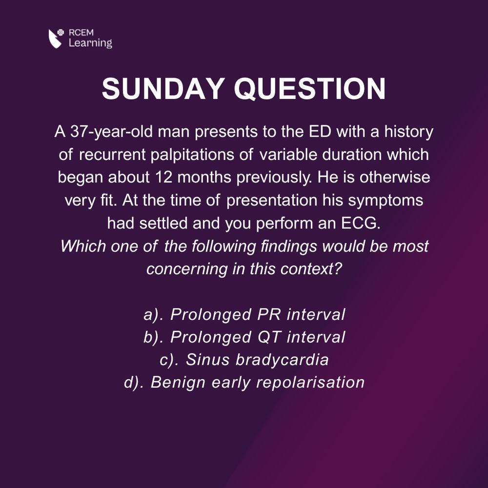A 37-year-old man presents to the ED with a history of recurrent palpitations of variable duration which began about 12 months previously. He is otherwise very fit. At the time of presentation his symptoms had settled and you perform an ECG.
Which one of the following findings would be most concerning in this context?
a). Prolonged PR interval
b). Prolonged QT interval
c). Sinus bradycardia
d). Benign early repolarisation
