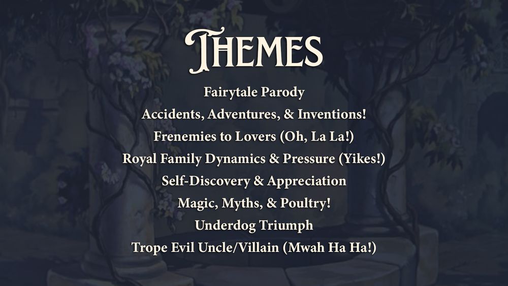 A vine-covered columned courtyard with elegant lettering reading “Themes.” Below are humorous and heartfelt themes from Kinda Charming:
Fairytale Parody
Accidents, Adventures, & Inventions
Frenemies to Lovers (Oh, La La!)
Royal Family Dynamics (Yikes!)
Self-Discovery & Appreciation
Magic, Myths, & Poultry
Underdog Triumph
Trope Evil Uncle/Villain (Mwah Ha Ha!)