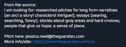From the source: 
I am looking for: researched pitches for long form narratives [an arc! a story! characters! intrigue!]; essays [searing, searching, funny]; stories about gray areas and hard choices; people that give us hope; a sense of place. 

Pitch here: jessica.reed@theguardian.com
More info/site: https://www.theguardian.com/us