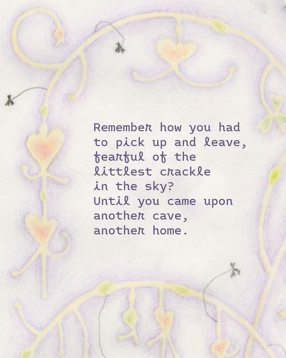 "Remember how you had to pick up and leave, fearful of the littlest crackle in the sky? Until you came upon another cave, another home."