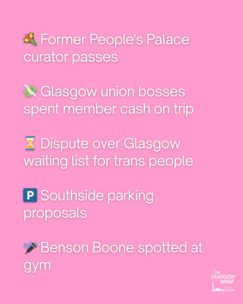 💐 Former People's Palace curator passes

💸 Glasgow union bosses spent member cash on trip

⌛ Dispute over Glasgow waiting list for trans people

🅿️ Southside parking proposals

🎤 Benson Boone spotted at gym