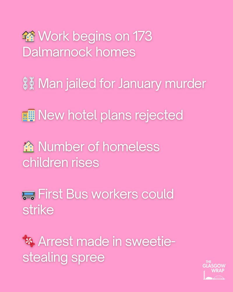 🏘️ Work begins on 173 Dalmarnock homes

⛓️ Man jailed for January murder

🏨 New hotel plans rejected

🏠 Number of homeless children rises

🚌 First Bus workers could strike

🍬 Arrest made in sweetie-stealing spree
