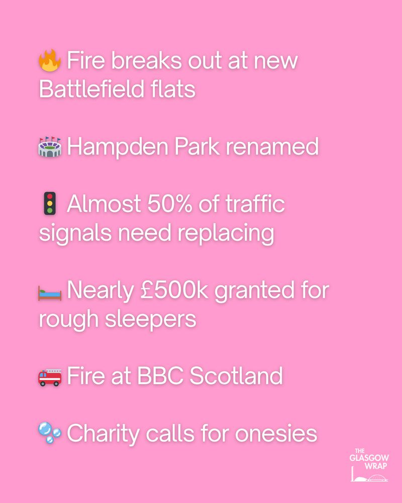 🔥 Fire breaks out at new Battlefield flats

🏟️ Hampden Park renamed

🚦 Almost 50% of traffic signals need replacing

🛏️ Nearly £500k granted for rough sleepers

🚒 Fire at BBC Scotland

🫧 Charity calls for onesies 